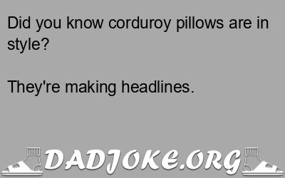 Did you know corduroy pillows are in style? They're making headlines. - Dad Joke