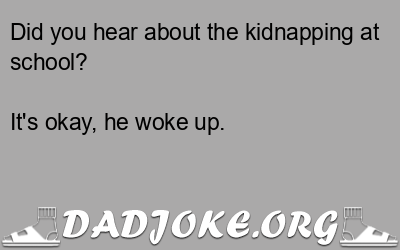 Did you hear about the kidnapping at school? It's okay, he woke up. - Dad Joke