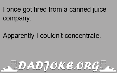 I once got fired from a canned juice company. Apparently I couldn't concentrate. - Dad Joke