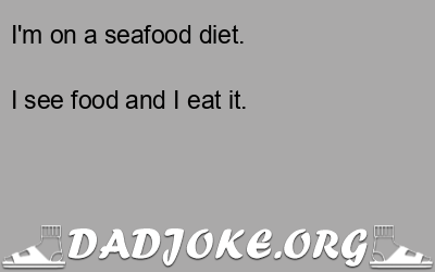 I'm on a seafood diet. I see food and I eat it. - Dad Joke