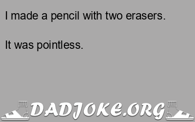 I made a pencil with two erasers. It was pointless. - Dad Joke