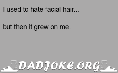 I used to hate facial hair... but then it grew on me. - Dad Joke
