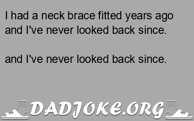 I had a neck brace fitted years ago and I've never looked back since. and I've never looked back since. - Dad Joke