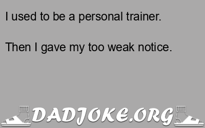 I used to be a personal trainer. Then I gave my too weak notice. - Dad Joke