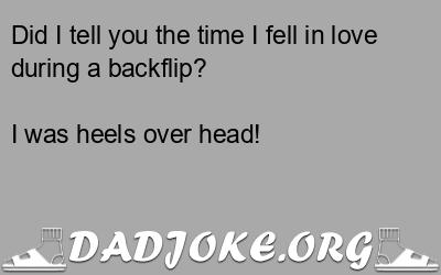Did I tell you the time I fell in love during a backflip? I was heels over head! - Dad Joke