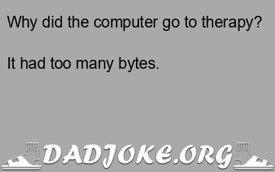 Why did the computer go to therapy? It had too many bytes. - Dad Joke