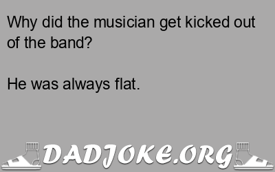 Why did the musician get kicked out of the band? He was always flat. - Dad Joke