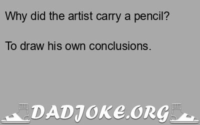Why did the artist carry a pencil? To draw his own conclusions. - Dad Joke