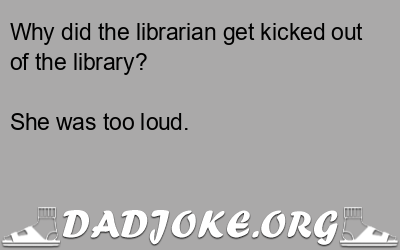 Why did the librarian get kicked out of the library? She was too loud. - Dad Joke