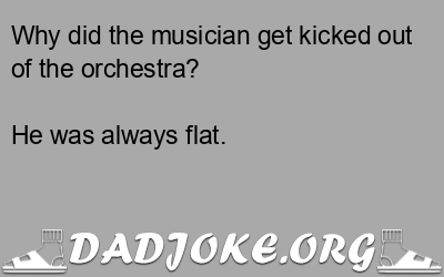 Why did the musician get kicked out of the orchestra? He was always flat. - Dad Joke