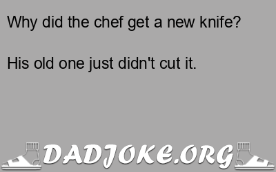 Why did the chef get a new knife? His old one just didn't cut it. - Dad Joke