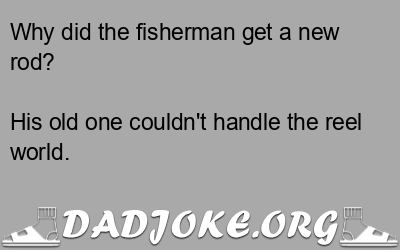 Why did the fisherman get a new rod? His old one couldn't handle the reel world. - Dad Joke