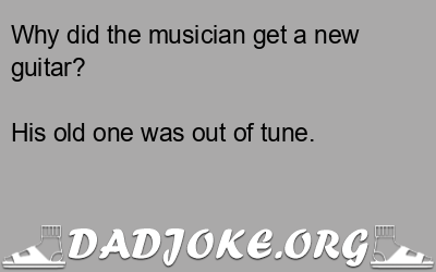 Why did the musician get a new guitar? His old one was out of tune. - Dad Joke