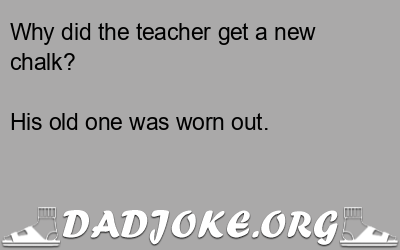 Why did the teacher get a new chalk? His old one was worn out. - Dad Joke