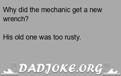 Why did the mechanic get a new wrench? His old one was too rusty. - Dad Joke
