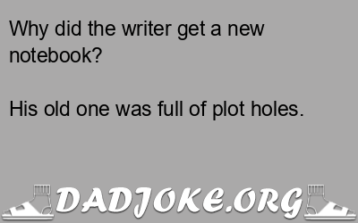 Why did the writer get a new notebook? His old one was full of plot holes. - Dad Joke
