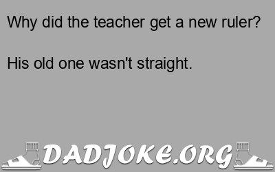 Why did the teacher get a new ruler? His old one wasn't straight. - Dad Joke