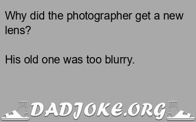 Why did the photographer get a new lens? His old one was too blurry. - Dad Joke