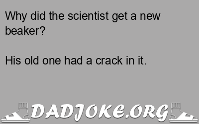 Why did the scientist get a new beaker? His old one had a crack in it. - Dad Joke