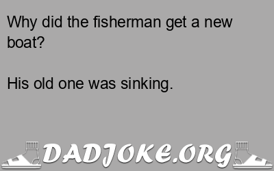 Why did the fisherman get a new boat? His old one was sinking. - Dad Joke