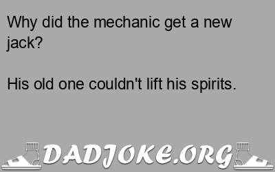 Why did the mechanic get a new jack? His old one couldn't lift his spirits. - Dad Joke