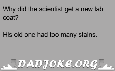 Why did the scientist get a new lab coat? His old one had too many stains. - Dad Joke