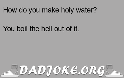 How do you make holy water? You boil the hell out of it. - Dad Joke