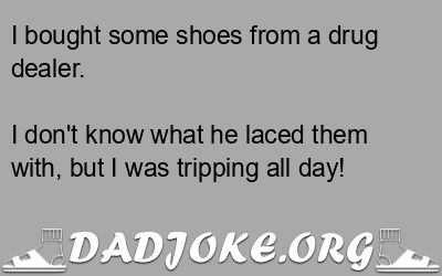 I bought some shoes from a drug dealer. I don't know what he laced them with, but I was tripping all day! - Dad Joke