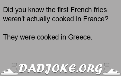 Did you know the first French fries weren't actually cooked in France? They were cooked in Greece. - Dad Joke