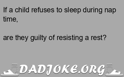 If a child refuses to sleep during nap time, are they guilty of resisting a rest? - Dad Joke