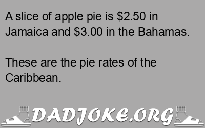 A slice of apple pie is $2.50 in Jamaica and $3.00 in the Bahamas. These are the pie rates of the Caribbean. - Dad Joke