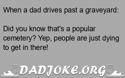 When a dad drives past a graveyard: Did you know that's a popular cemetery? Yep, people are just dying to get in there! - Dad Joke