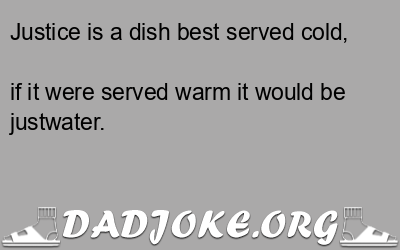 Justice is a dish best served cold, if it were served warm it would be justwater. - Dad Joke