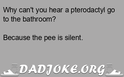 Why can't you hear a pterodactyl go to the bathroom? Because the pee is silent. - Dad Joke