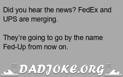 Did you hear the news? FedEx and UPS are merging. They’re going to go by the name Fed-Up from now on. - Dad Joke