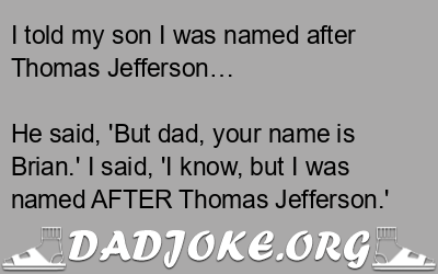 I told my son I was named after Thomas Jefferson… He said, 'But dad, your name is Brian.' I said, 'I know, but I was named AFTER Thomas Jefferson.' - Dad Joke