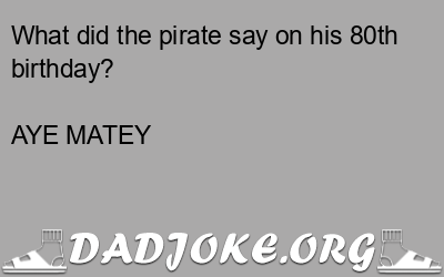 What did the pirate say on his 80th birthday? AYE MATEY - Dad Joke