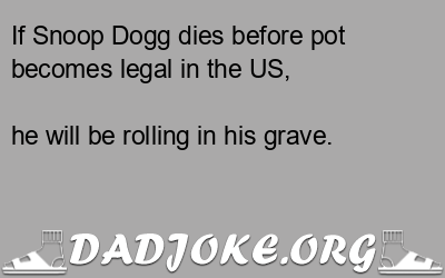 If Snoop Dogg dies before pot becomes legal in the US, he will be rolling in his grave. - Dad Joke