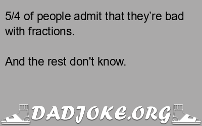 5/4 of people admit that they’re bad with fractions. And the rest don't know. - Dad Joke