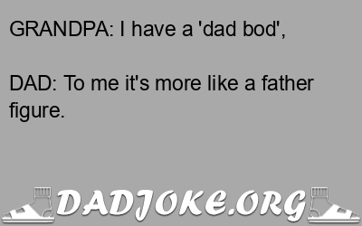 GRANDPA: I have a 'dad bod', DAD: To me it's more like a father figure. - Dad Joke
