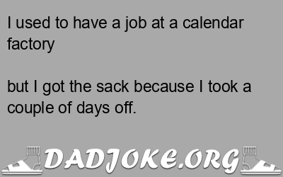I used to have a job at a calendar factory but I got the sack because I took a couple of days off. - Dad Joke