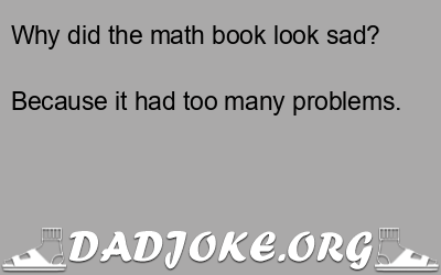 Why did the math book look sad? Because it had too many problems. - Dad Joke
