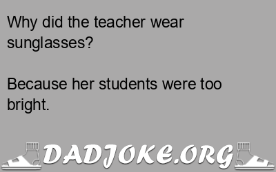 Why did the teacher wear sunglasses? Because her students were too bright. - Dad Joke