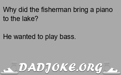 Why did the fisherman bring a piano to the lake? He wanted to play bass. - Dad Joke