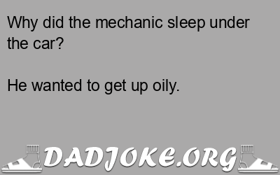 Why did the mechanic sleep under the car? He wanted to get up oily. - Dad Joke