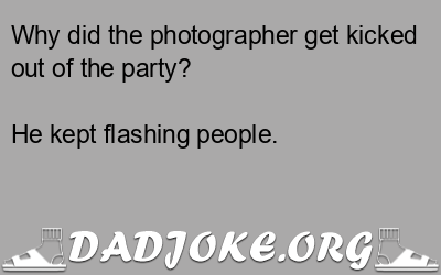 Why did the photographer get kicked out of the party? He kept flashing people. - Dad Joke