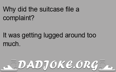 Why did the suitcase file a complaint? It was getting lugged around too much. - Dad Joke