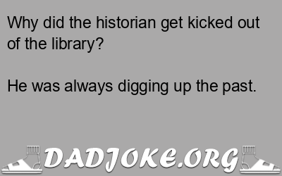 Why did the historian get kicked out of the library? He was always digging up the past. - Dad Joke