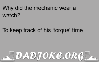 Why did the mechanic wear a watch? To keep track of his 'torque' time. - Dad Joke