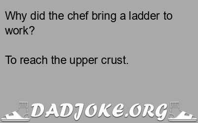 Why did the chef bring a ladder to work? To reach the upper crust. - Dad Joke